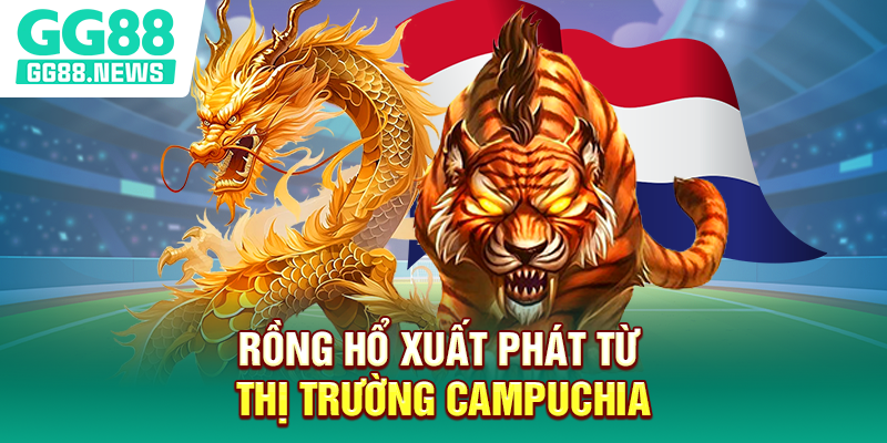 Rồng Hổ xuất phát từ thị trường Campuchia Rồng Hổ xuất phát từ thị trường Campuchia